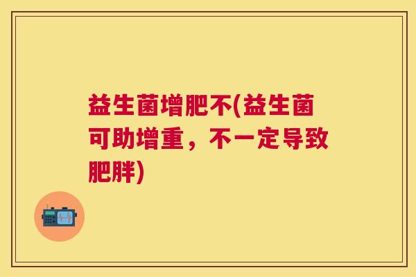益生菌增肥不(益生菌可助增重，不一定导致肥胖)