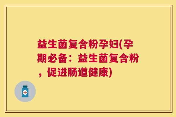 益生菌复合粉孕妇(孕期必备：益生菌复合粉，促进肠道健康)