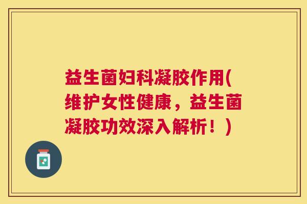 益生菌妇科凝胶作用(维护女性健康，益生菌凝胶功效深入解析！)