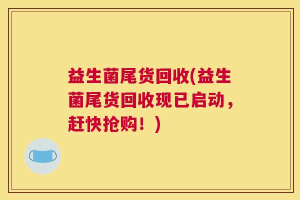益生菌尾货回收(益生菌尾货回收现已启动，赶快抢购！)