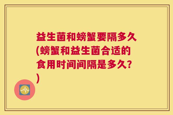 益生菌和螃蟹要隔多久(螃蟹和益生菌合适的食用时间间隔是多久？)