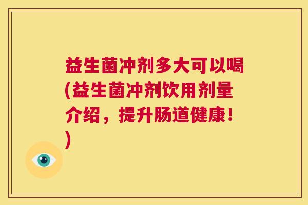 益生菌冲剂多大可以喝(益生菌冲剂饮用剂量介绍，提升肠道健康！)