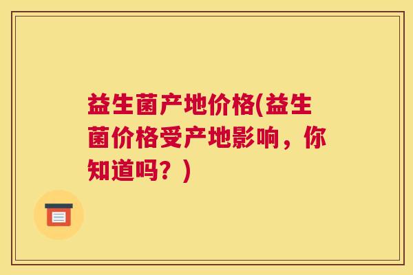 益生菌产地价格(益生菌价格受产地影响，你知道吗？)