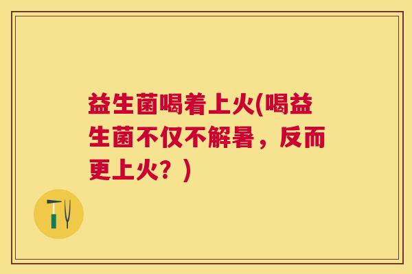 益生菌喝着上火(喝益生菌不仅不解暑，反而更上火？)