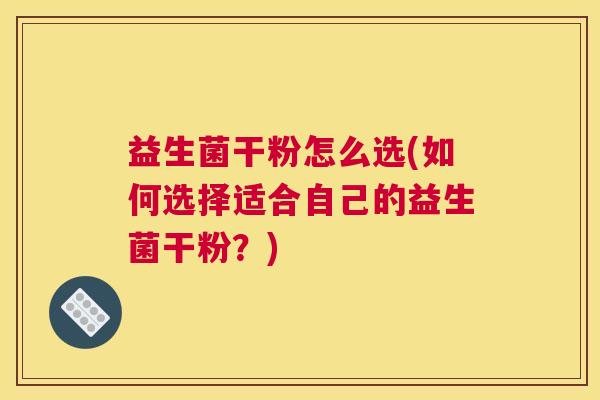 益生菌干粉怎么选(如何选择适合自己的益生菌干粉？)