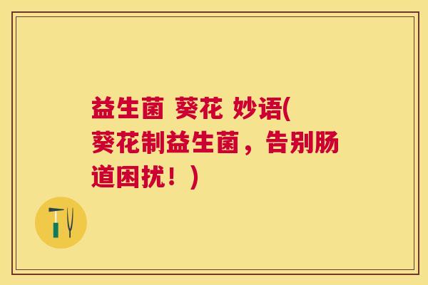 益生菌 葵花 妙语(葵花制益生菌，告别肠道困扰！)