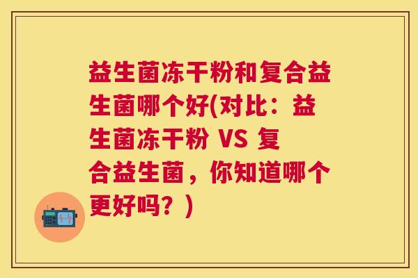 益生菌冻干粉和复合益生菌哪个好(对比：益生菌冻干粉 VS 复合益生菌，你知道哪个更好吗？)