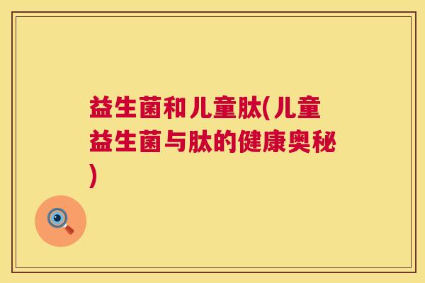 益生菌和儿童肽(儿童益生菌与肽的健康奥秘)