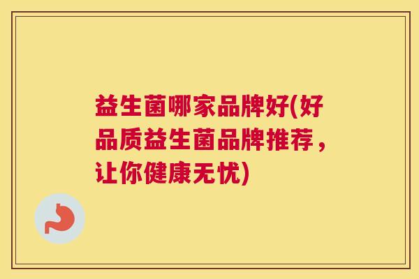 益生菌哪家品牌好(好品质益生菌品牌推荐，让你健康无忧)