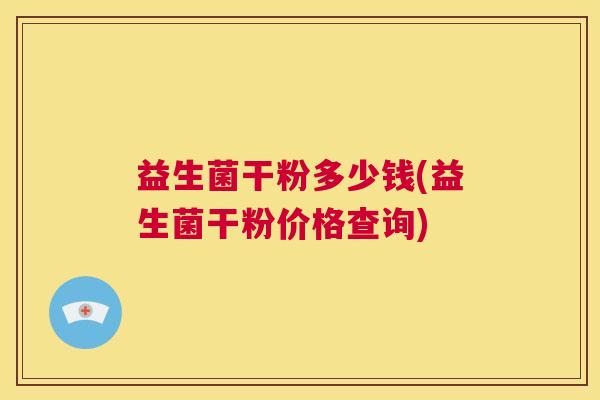 益生菌干粉多少钱(益生菌干粉价格查询)