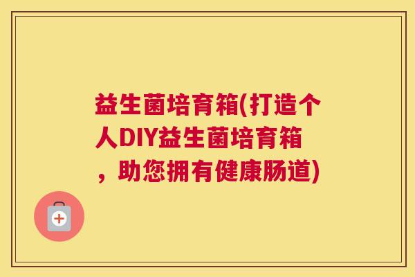 益生菌培育箱(打造个人DIY益生菌培育箱，助您拥有健康肠道)