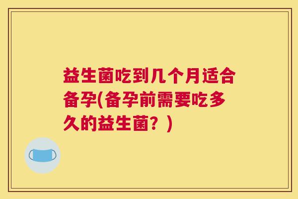 益生菌吃到几个月适合备孕(备孕前需要吃多久的益生菌？)