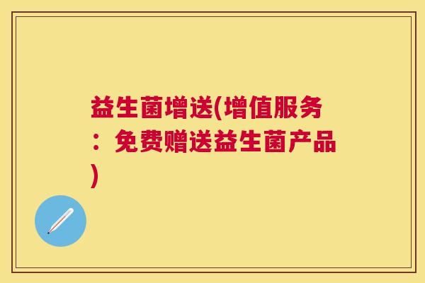 益生菌增送(增值服务：免费赠送益生菌产品)