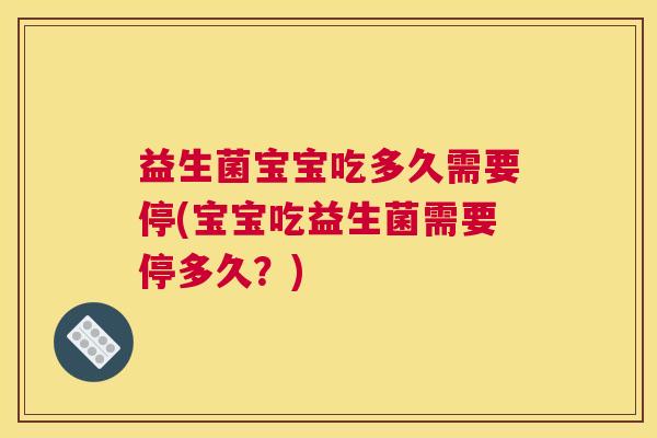 益生菌宝宝吃多久需要停(宝宝吃益生菌需要停多久？)