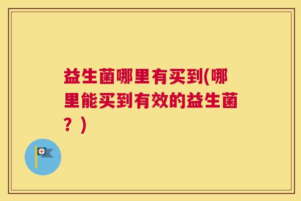 益生菌哪里有买到(哪里能买到有效的益生菌？)