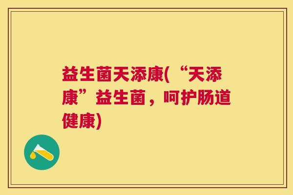 益生菌天添康(“天添康”益生菌，呵护肠道健康)
