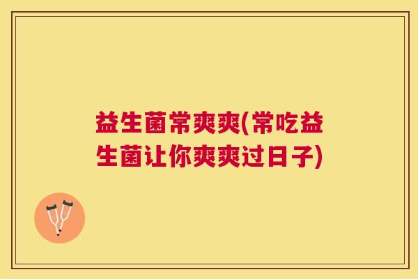 益生菌常爽爽(常吃益生菌让你爽爽过日子)