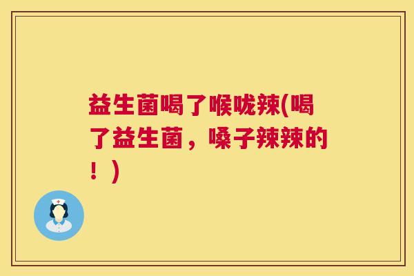 益生菌喝了喉咙辣(喝了益生菌，嗓子辣辣的！)