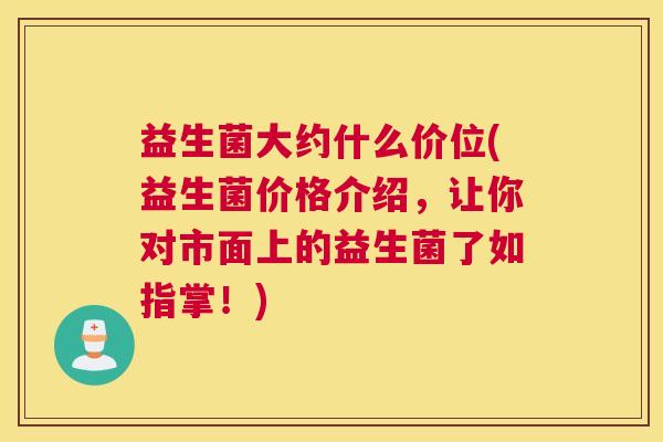 益生菌大约什么价位(益生菌价格介绍，让你对市面上的益生菌了如指掌！)