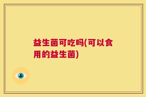 益生菌可吃吗(可以食用的益生菌)