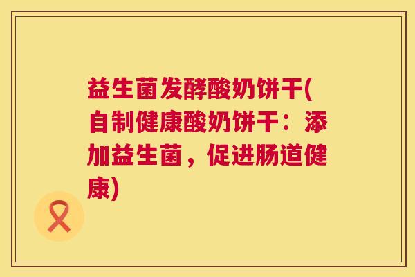 益生菌发酵酸奶饼干(自制健康酸奶饼干：添加益生菌，促进肠道健康)
