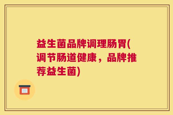 益生菌品牌调理肠胃(调节肠道健康，品牌推荐益生菌)