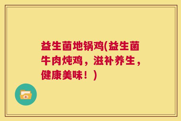 益生菌地锅鸡(益生菌牛肉炖鸡，滋补养生，健康美味！)