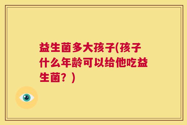 益生菌多大孩子(孩子什么年龄可以给他吃益生菌？)