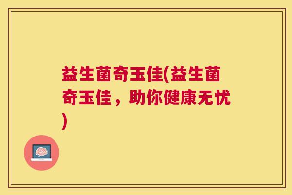 益生菌奇玉佳(益生菌奇玉佳，助你健康无忧)