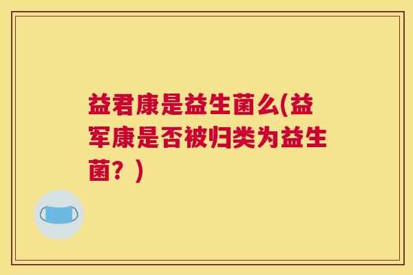 益君康是益生菌么(益军康是否被归类为益生菌？)