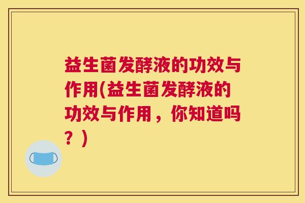 益生菌发酵液的功效与作用(益生菌发酵液的功效与作用，你知道吗？)