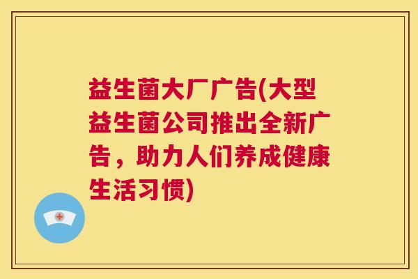 益生菌大厂广告(大型益生菌公司推出全新广告，助力人们养成健康生活习惯)