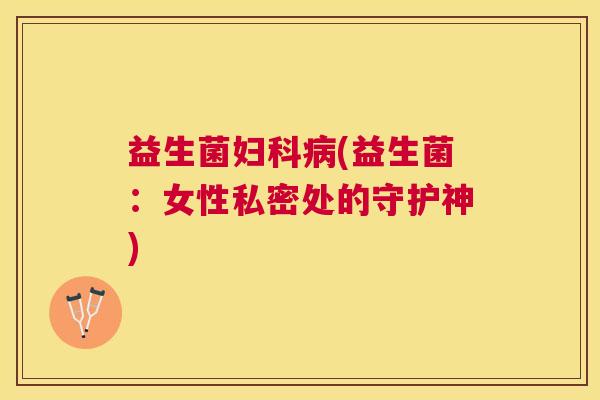 益生菌妇科病(益生菌：女性私密处的守护神)