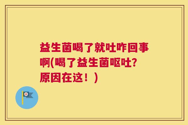 益生菌喝了就吐咋回事啊(喝了益生菌呕吐？原因在这！)