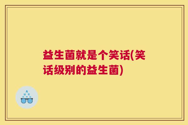 益生菌就是个笑话(笑话级别的益生菌)