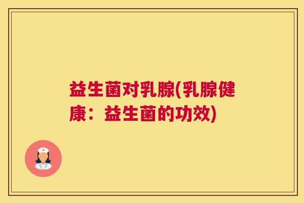 益生菌对乳腺(乳腺健康：益生菌的功效)