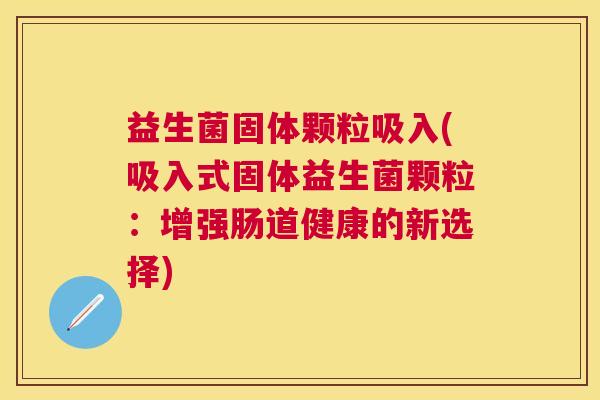 益生菌固体颗粒吸入(吸入式固体益生菌颗粒：增强肠道健康的新选择)