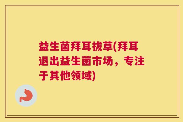 益生菌拜耳拔草(拜耳退出益生菌市场，专注于其他领域)