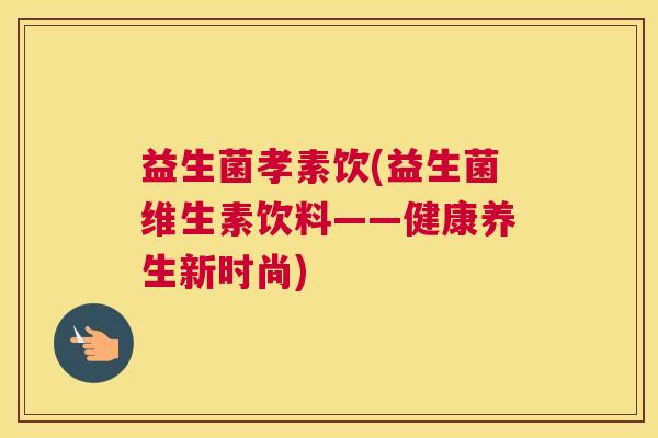 益生菌孝素饮(益生菌维生素饮料——健康养生新时尚)