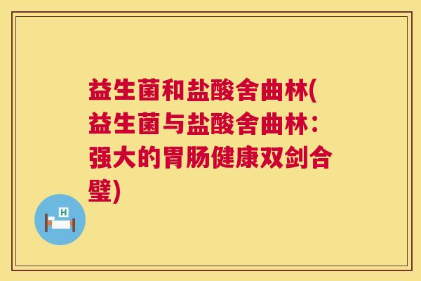 益生菌和盐酸舍曲林(益生菌与盐酸舍曲林：强大的胃肠健康双剑合璧)