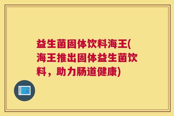 益生菌固体饮料海王(海王推出固体益生菌饮料，助力肠道健康)