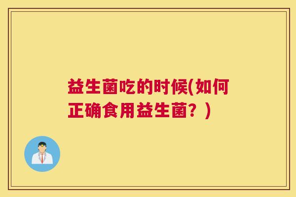 益生菌吃的时候(如何正确食用益生菌？)