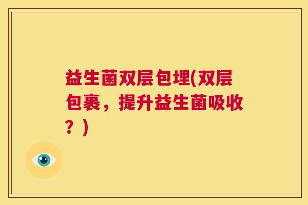 益生菌双层包埋(双层包裹，提升益生菌吸收？)