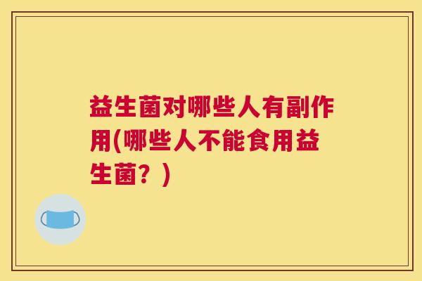 益生菌对哪些人有副作用(哪些人不能食用益生菌？)