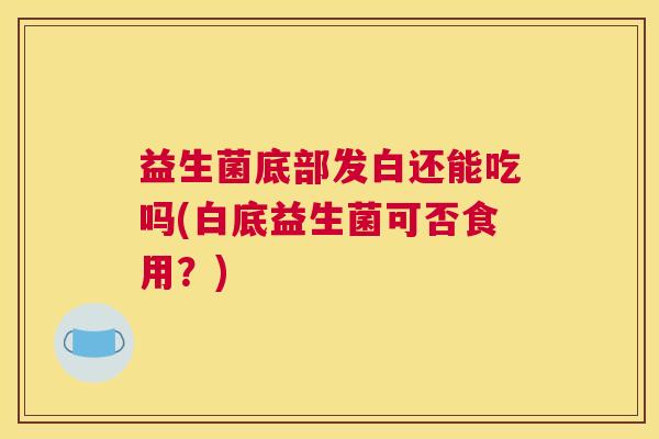 益生菌底部发白还能吃吗(白底益生菌可否食用？)