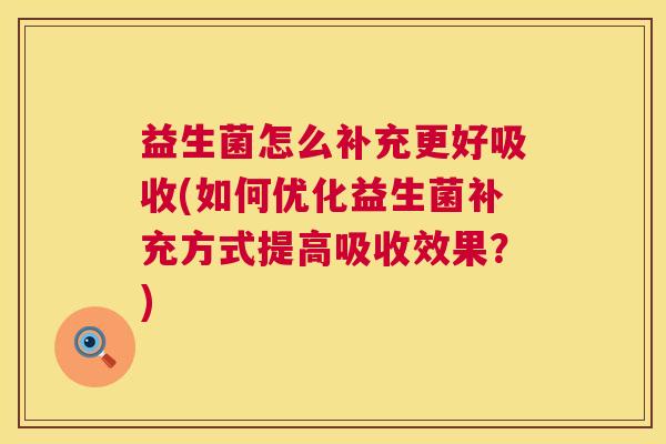 益生菌怎么补充更好吸收(如何优化益生菌补充方式提高吸收效果？)