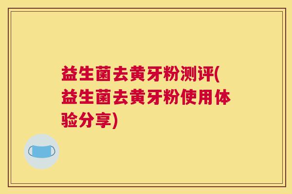 益生菌去黄牙粉测评(益生菌去黄牙粉使用体验分享)