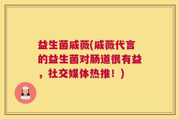 益生菌戚薇(戚薇代言的益生菌对肠道很有益，社交媒体热推！)