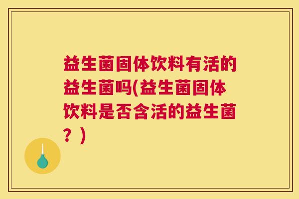 益生菌固体饮料有活的益生菌吗(益生菌固体饮料是否含活的益生菌？)