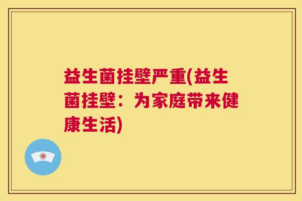 益生菌挂壁严重(益生菌挂壁：为家庭带来健康生活)
